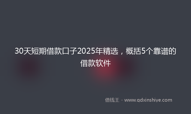30天短期借款口子2025年精选，概括5个靠谱的借款软件