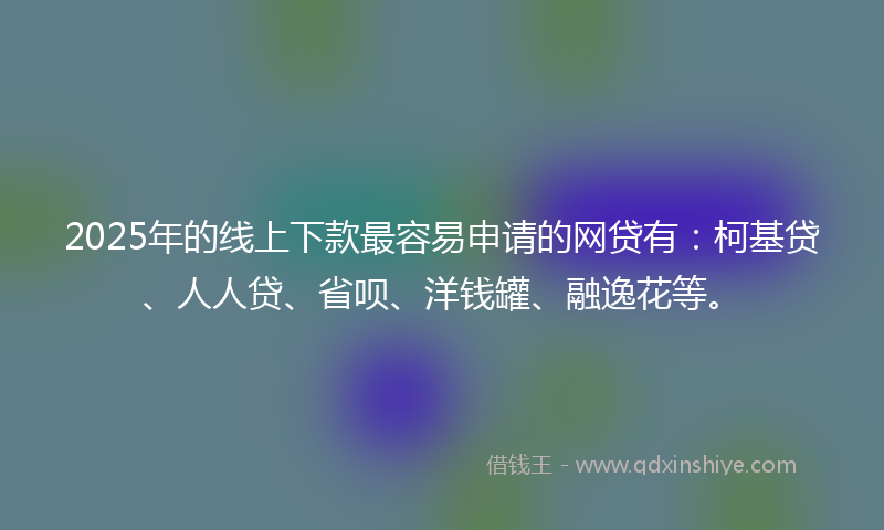 2025年的线上下款最容易申请的网贷有：柯基贷、人人贷、省呗、洋钱罐、融逸花等。