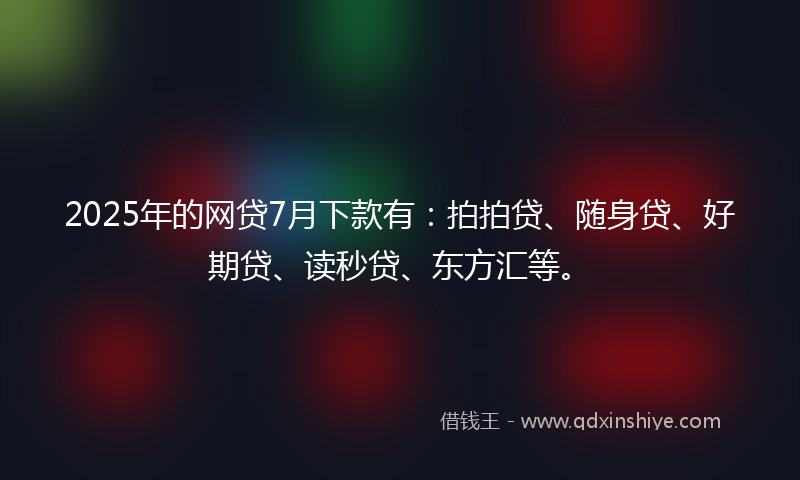 2025年的网贷7月下款有：拍拍贷、随身贷、好期贷、读秒贷、东方汇等。