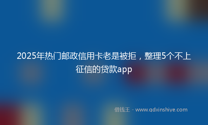 2025年热门邮政信用卡老是被拒，整理5个不上征信的贷款app