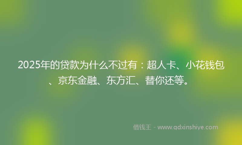 2025年的贷款为什么不过有：超人卡、小花钱包、京东金融、东方汇、替你还等。