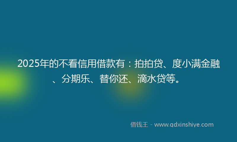 2025年的不看信用借款有：拍拍贷、度小满金融、分期乐、替你还、滴水贷等。