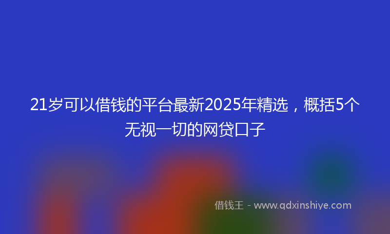 21岁可以借钱的平台最新2025年精选，概括5个无视一切的网贷口子