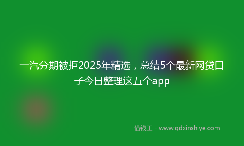 一汽分期被拒2025年精选，总结5个最新网贷口子今日整理这五个app