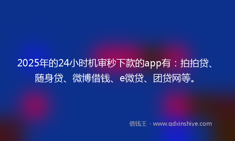 2025年的24小时机审秒下款的app有：拍拍贷、随身贷、微博借钱、e微贷、团贷网等。