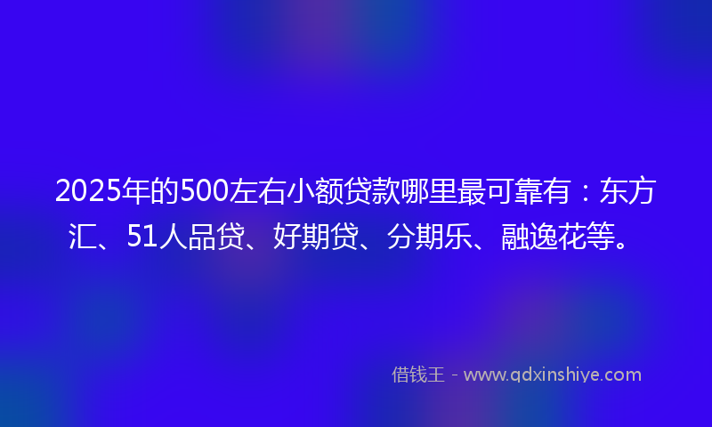 2025年的500左右小额贷款哪里最可靠有：东方汇、51人品贷、好期贷、分期乐、融逸花等。