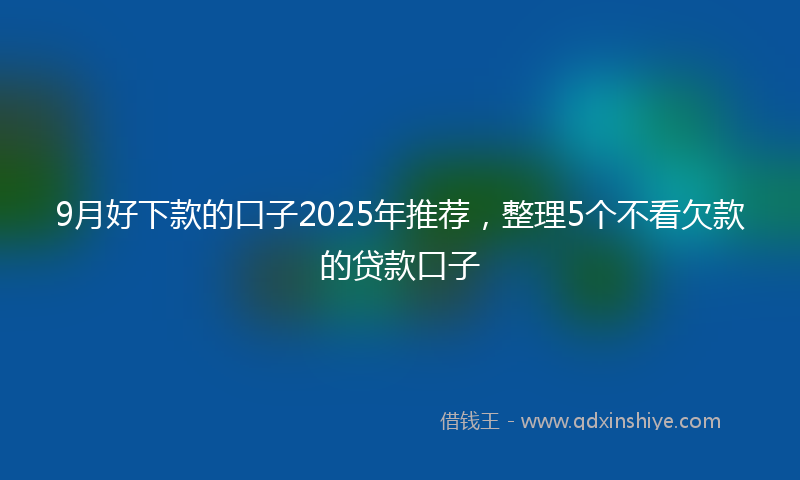 9月好下款的口子2025年推荐，整理5个不看欠款的贷款口子