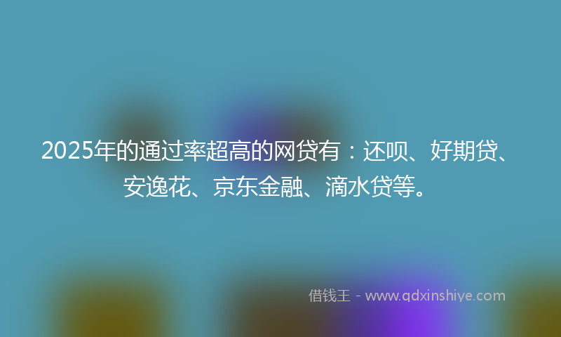 2025年的通过率超高的网贷有：还呗、好期贷、安逸花、京东金融、滴水贷等。