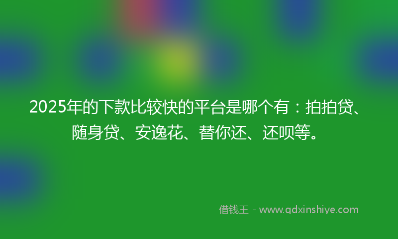 2025年的下款比较快的平台是哪个有：拍拍贷、随身贷、安逸花、替你还、还呗等。