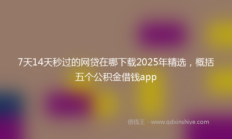 7天14天秒过的网贷在哪下载2025年精选，概括五个公积金借钱app