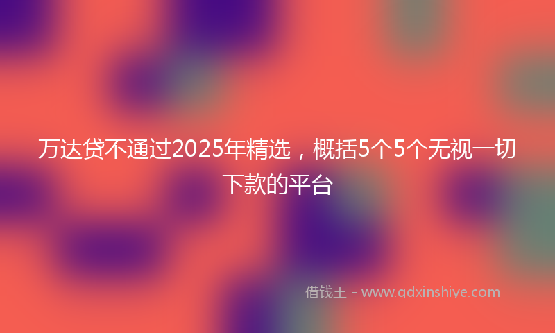 万达贷不通过2025年精选，概括5个5个无视一切下款的平台