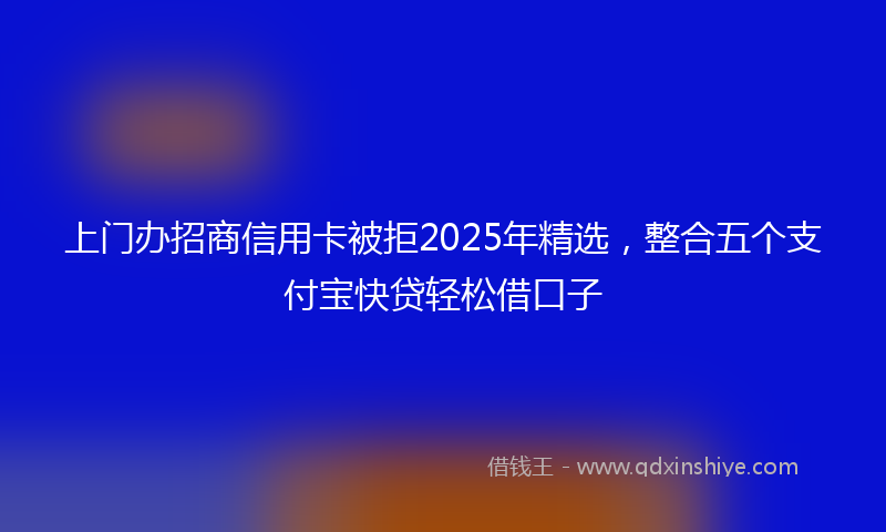 上门办招商信用卡被拒2025年精选，整合五个支付宝快贷轻松借口子