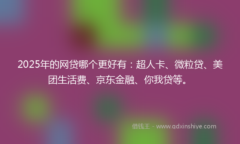 2025年的网贷哪个更好有:超人卡、微粒贷、美团生活费、京东金融、你我贷等。