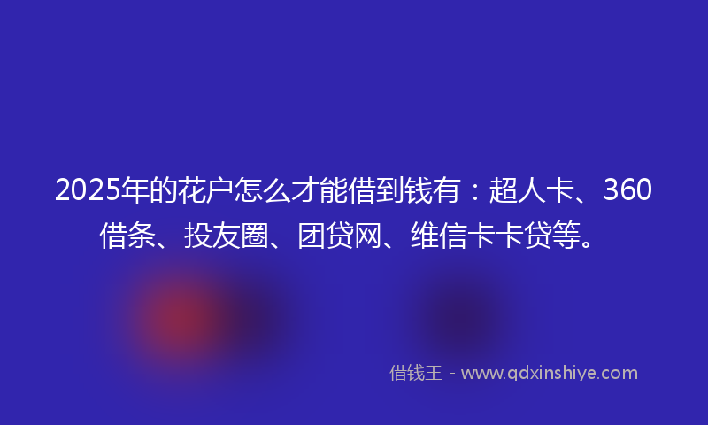 2025年的花户怎么才能借到钱有：超人卡、360借条、投友圈、团贷网、维信卡卡贷等。