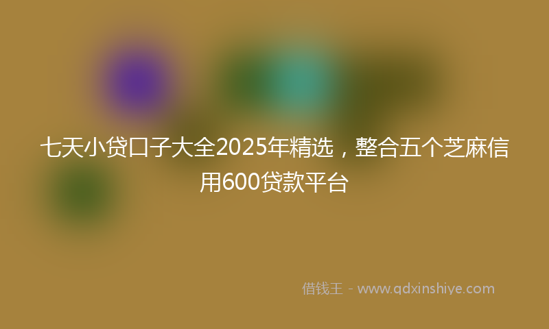 七天小贷口子大全2025年精选，整合五个芝麻信用600贷款平台