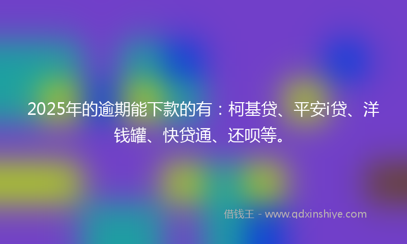 2025年的逾期能下款的有：柯基贷、平安i贷、洋钱罐、快贷通、还呗等。