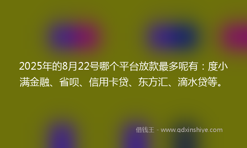 2025年的8月22号哪个平台放款最多呢有：度小满金融、省呗、信用卡贷、东方汇、滴水贷等。