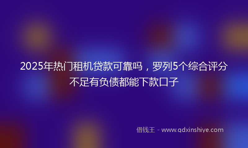 2025年热门租机贷款可靠吗，罗列5个综合评分不足有负债都能下款口子