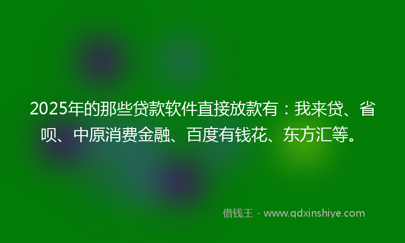 2025年的那些贷款软件直接放款有：我来贷、省呗、中原消费金融、百度有钱花、东方汇等。