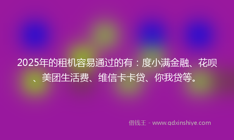 2025年的租机容易通过的有：度小满金融、花呗、美团生活费、维信卡卡贷、你我贷等。