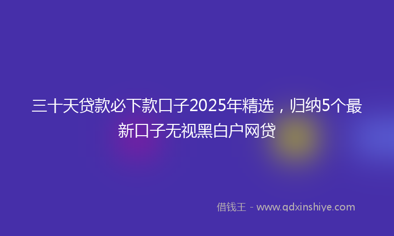 三十天贷款必下款口子2025年精选，归纳5个最新口子无视黑白户网贷