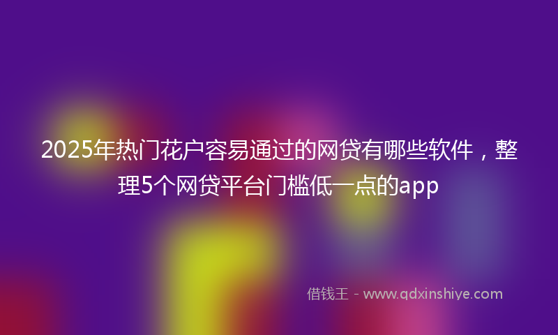 2025年热门花户容易通过的网贷有哪些软件，整理5个网贷平台门槛低一点的app