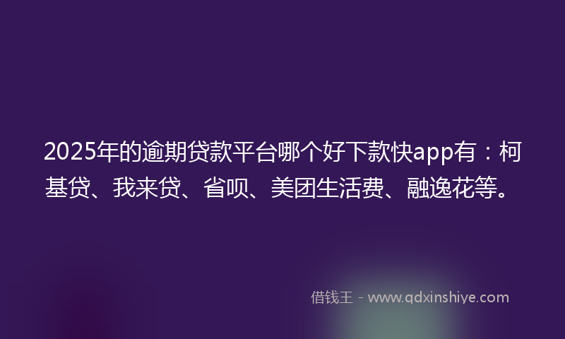 2025年的逾期贷款平台哪个好下款快app有：柯基贷、我来贷、省呗、美团生活费、融逸花等。