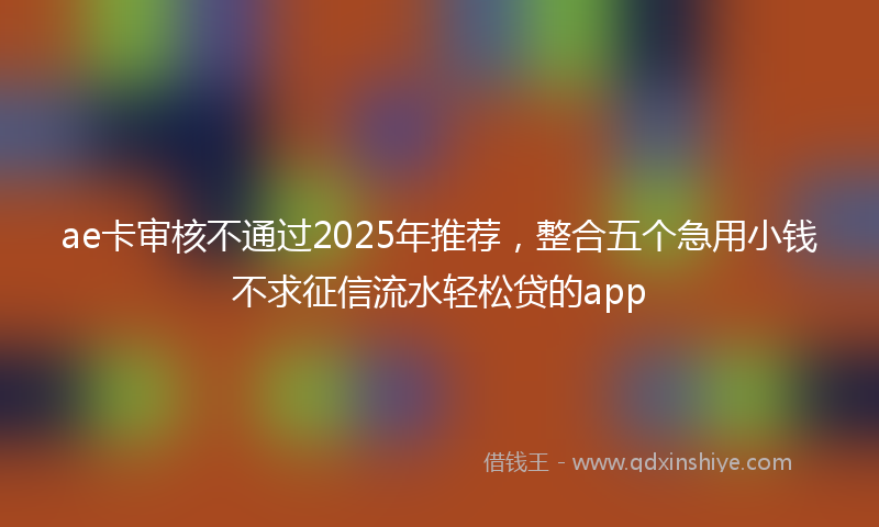 ae卡审核不通过2025年推荐，整合五个急用小钱不求征信流水轻松贷的app