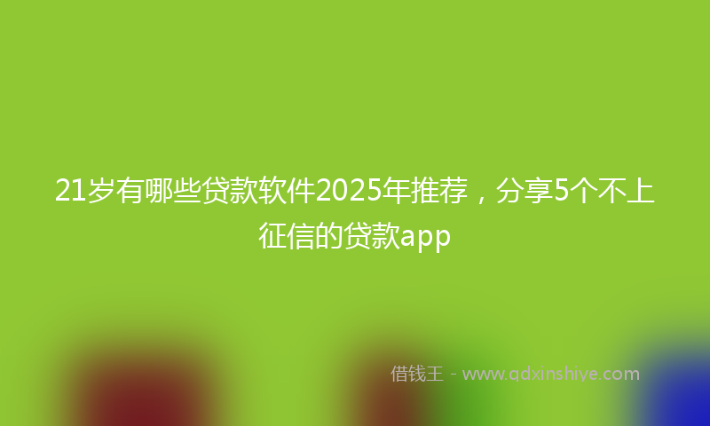 21岁有哪些贷款软件2025年推荐，分享5个不上征信的贷款app