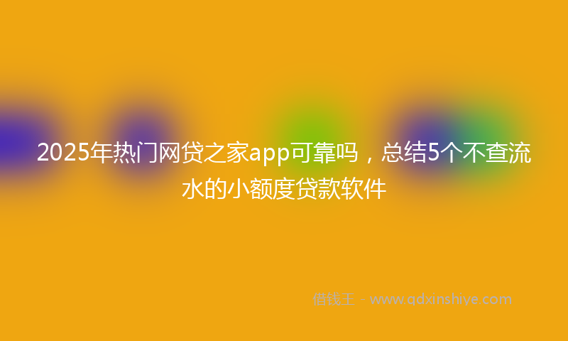 2025年热门网贷之家app可靠吗,总结5个不查流水的小额度贷款软件