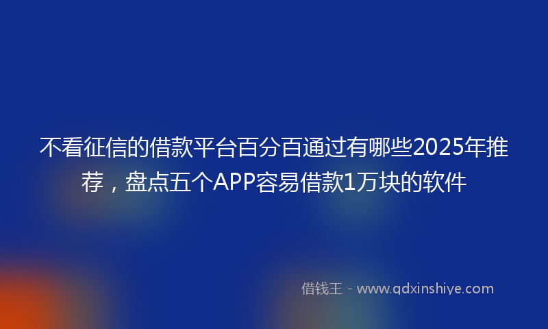 不看征信的借款平台百分百通过有哪些2025年推荐,盘点五个APP容易借款1万块的软件