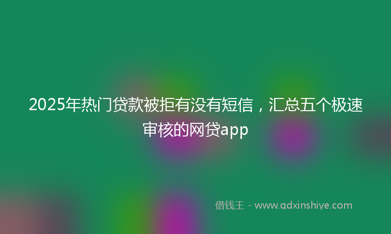 2025年热门贷款被拒有没有短信，汇总五个极速审核的网贷app