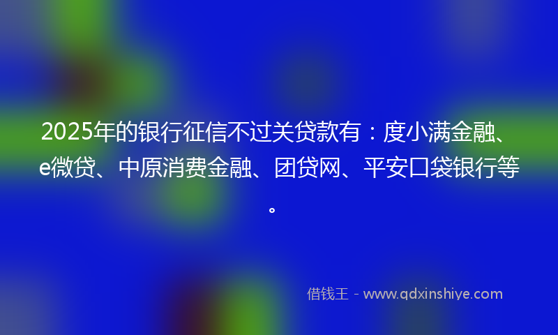 2025年的银行征信不过关贷款有：度小满金融、e微贷、中原消费金融、团贷网、平安口袋银行等。