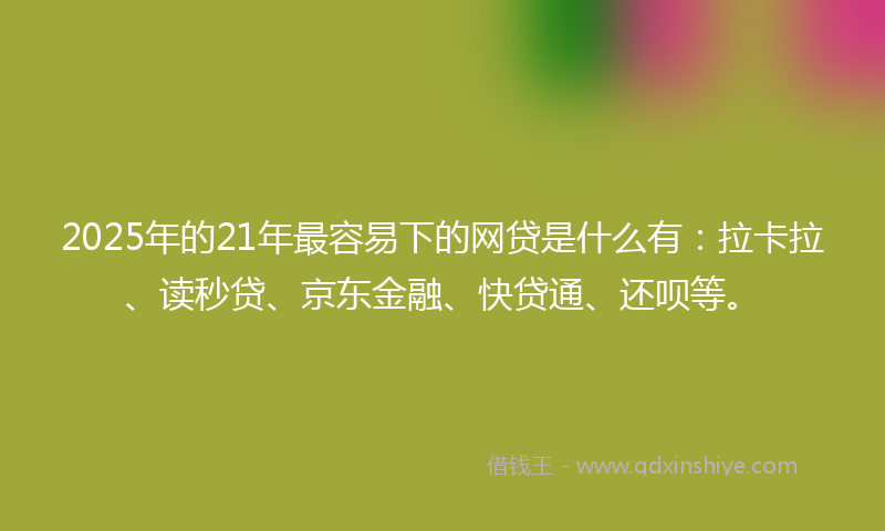 2025年的21年最容易下的网贷是什么有：拉卡拉、读秒贷、京东金融、快贷通、还呗等。