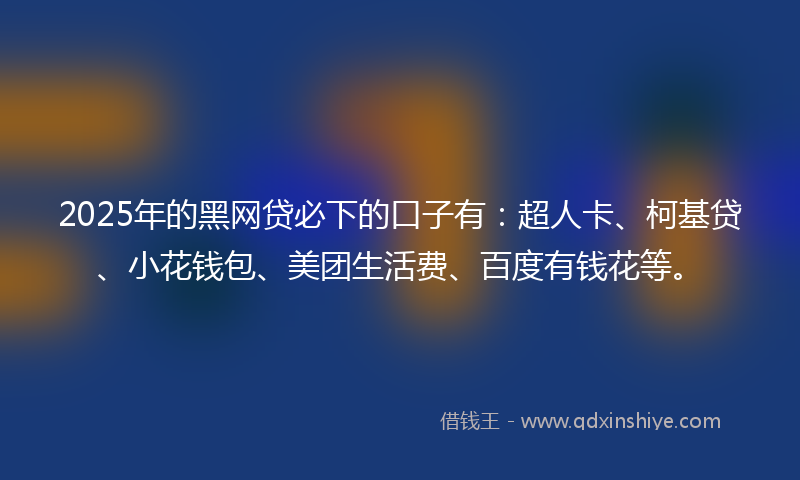 2025年的黑网贷必下的口子有：超人卡、柯基贷、小花钱包、美团生活费、百度有钱花等。