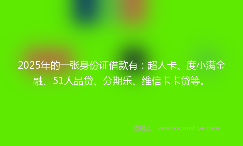 2025年的一张身份证借款有：超人卡、度小满金融、51人品贷、分期乐、维信卡卡贷等。