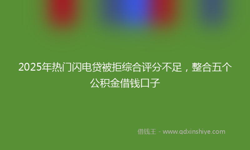 2025年热门闪电贷被拒综合评分不足，整合五个公积金借钱口子