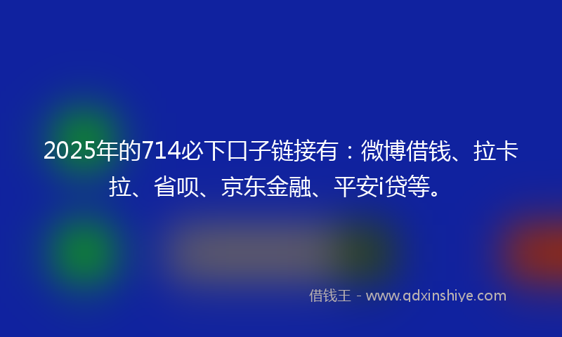 2025年的714必下口子链接有：微博借钱、拉卡拉、省呗、京东金融、平安i贷等。