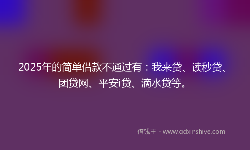 2025年的简单借款不通过有：我来贷、读秒贷、团贷网、平安i贷、滴水贷等。
