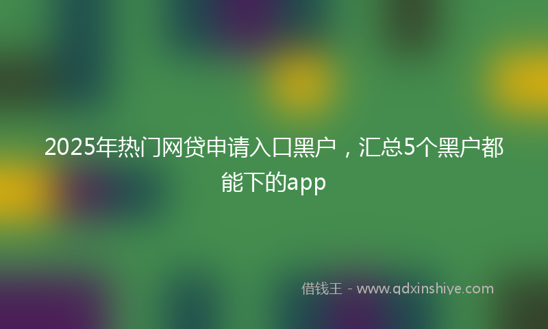 2025年热门网贷申请入口黑户，汇总5个黑户都能下的app
