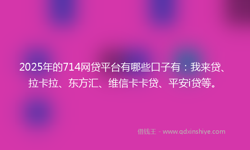 2025年的714网贷平台有哪些口子有:我来贷、拉卡拉、东方汇、维信卡卡贷、平安i贷等。