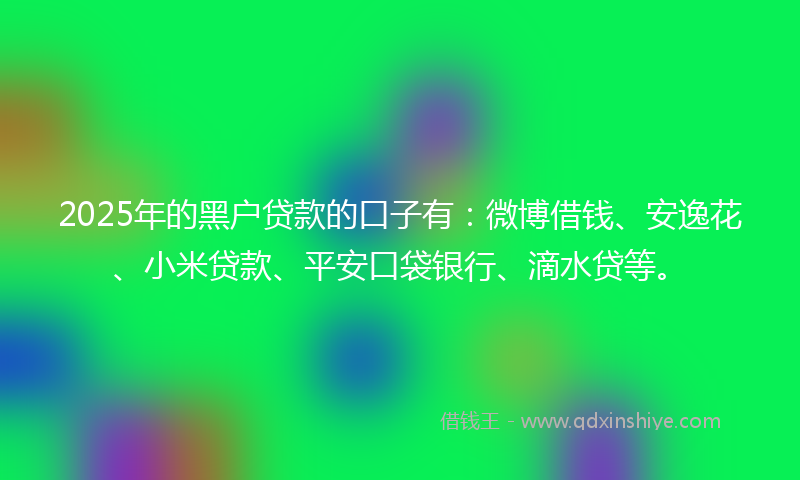 2025年的黑户贷款的口子有：微博借钱、安逸花、小米贷款、平安口袋银行、滴水贷等。