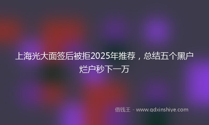 上海光大面签后被拒2025年推荐，总结五个黑户烂户秒下一万