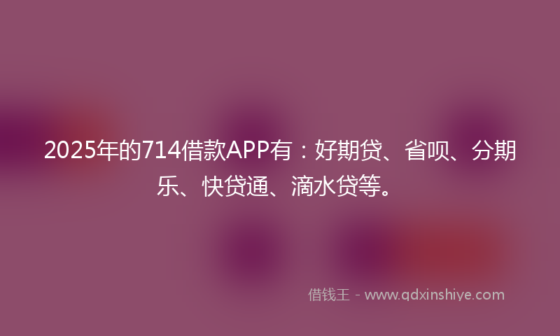 2025年的714借款APP有：好期贷、省呗、分期乐、快贷通、滴水贷等。