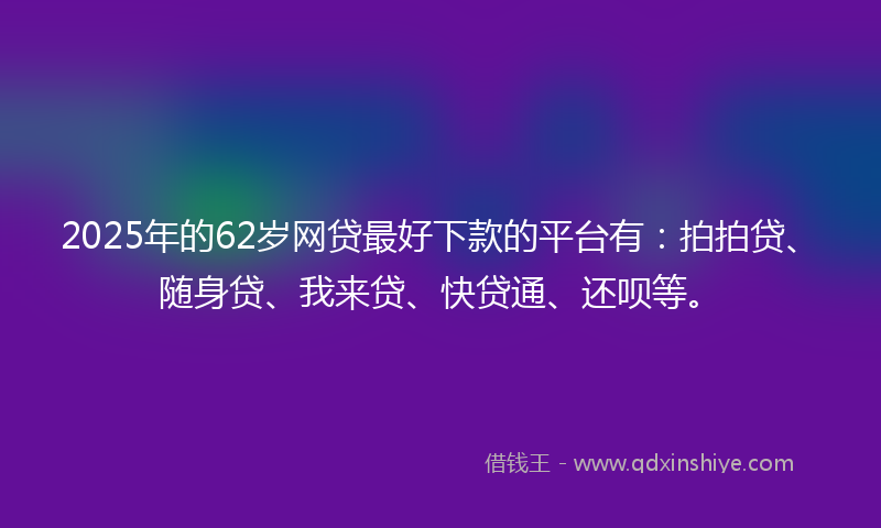 2025年的62岁网贷最好下款的平台有:拍拍贷、随身贷、我来贷、快贷通、还呗等。