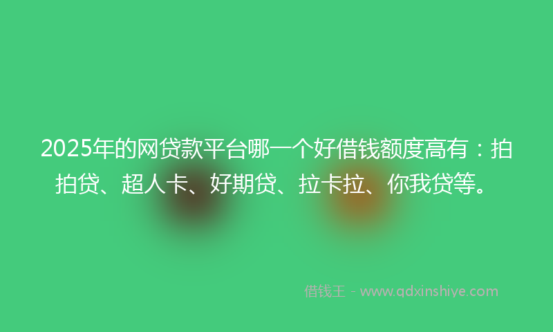2025年的网贷款平台哪一个好借钱额度高有：拍拍贷、超人卡、好期贷、拉卡拉、你我贷等。