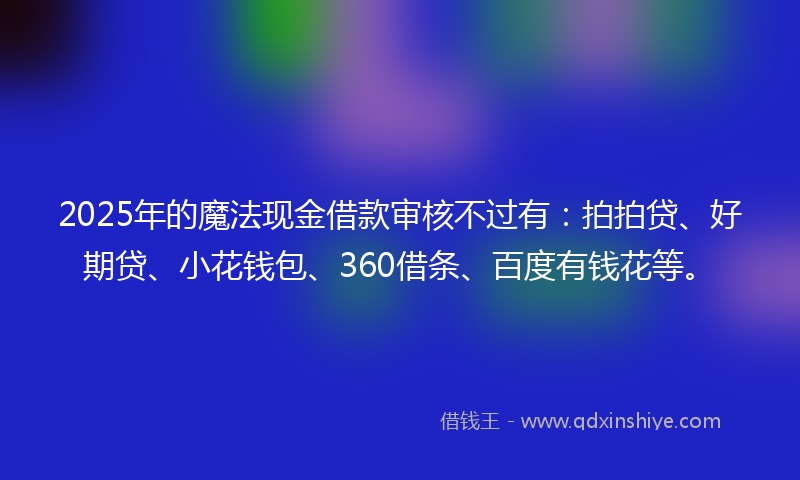 2025年的魔法现金借款审核不过有：拍拍贷、好期贷、小花钱包、360借条、百度有钱花等。