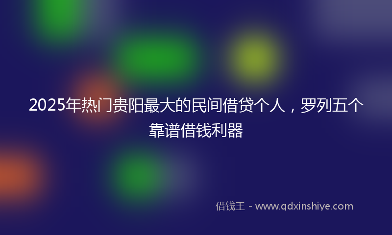 2025年热门贵阳最大的民间借贷个人，罗列五个靠谱借钱利器