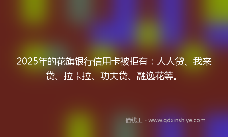 2025年的花旗银行信用卡被拒有:人人贷、我来贷、拉卡拉、功夫贷、融逸花等。