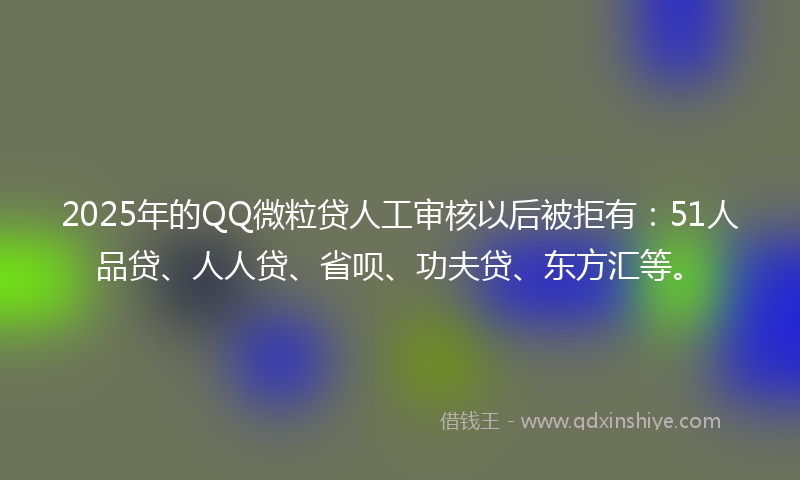 2025年的QQ微粒贷人工审核以后被拒有：51人品贷、人人贷、省呗、功夫贷、东方汇等。